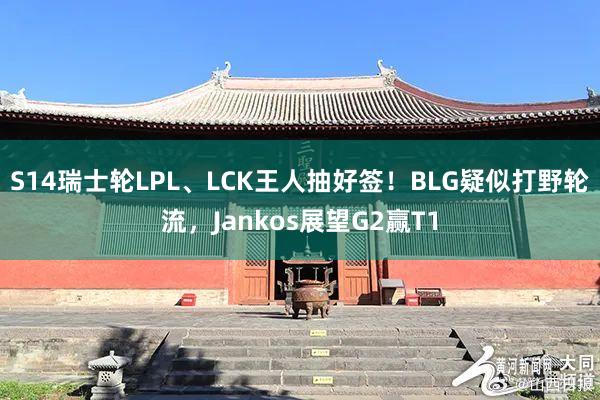 S14瑞士轮LPL、LCK王人抽好签！BLG疑似打野轮流，Jankos展望G2赢T1