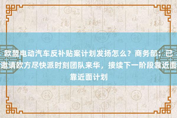 欧盟电动汽车反补贴案计划发扬怎么？商务部：已庄重邀请欧方尽快派时刻团队来华，接续下一阶段靠近面计划