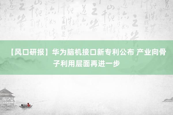 【风口研报】华为脑机接口新专利公布 产业向骨子利用层面再进一步