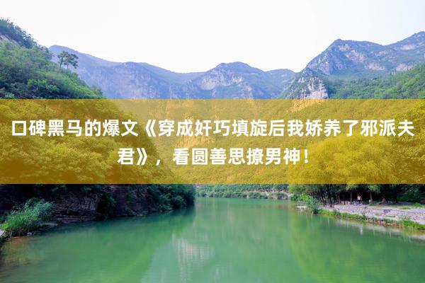 口碑黑马的爆文《穿成奸巧填旋后我娇养了邪派夫君》，看圆善思撩男神！