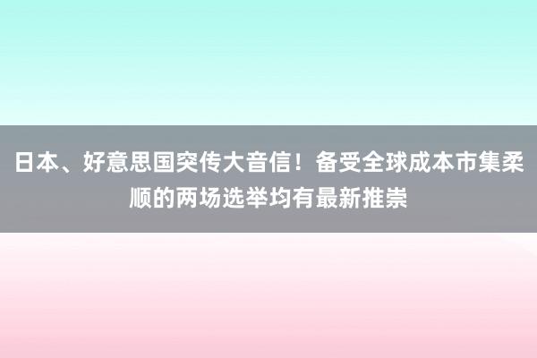 日本、好意思国突传大音信！备受全球成本市集柔顺的两场选举均有最新推崇