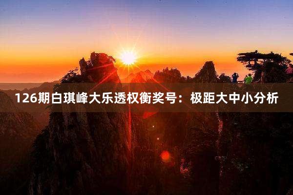 126期白琪峰大乐透权衡奖号：极距大中小分析