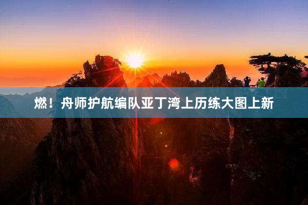 燃！舟师护航编队亚丁湾上历练大图上新