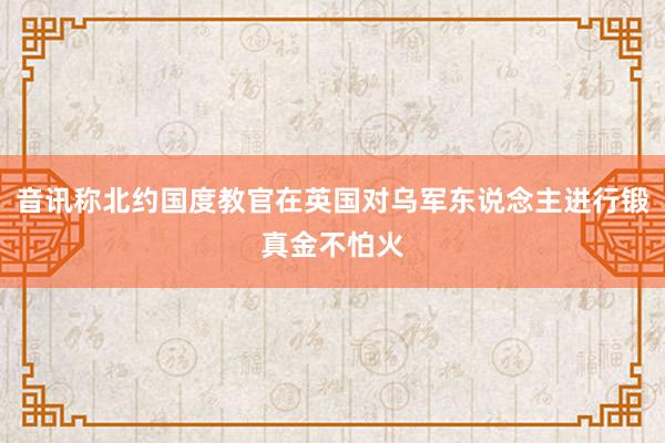 音讯称北约国度教官在英国对乌军东说念主进行锻真金不怕火