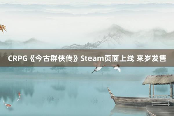 CRPG《今古群侠传》Steam页面上线 来岁发售