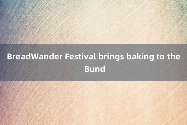 BreadWander Festival brings baking to the Bund