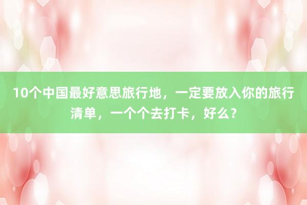 10个中国最好意思旅行地，一定要放入你的旅行清单，一个个去打卡，好么？