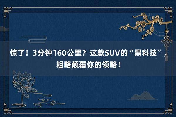 惊了！3分钟160公里？这款SUV的“黑科技”，粗略颠覆你的领略！