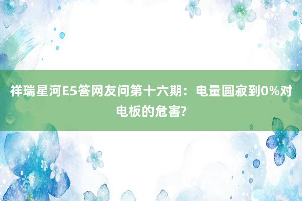 祥瑞星河E5答网友问第十六期：电量圆寂到0%对电板的危害?