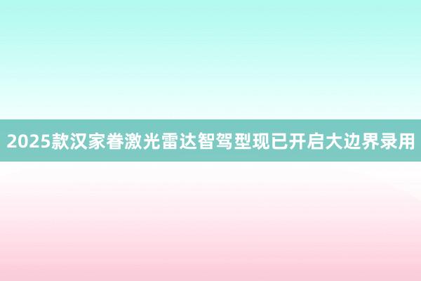 2025款汉家眷激光雷达智驾型现已开启大边界录用