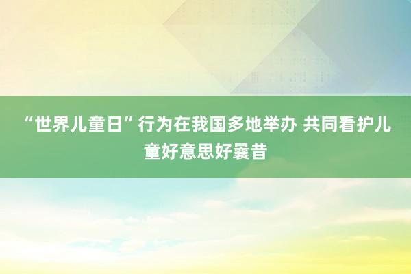 “世界儿童日”行为在我国多地举办 共同看护儿童好意思好曩昔